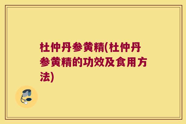 杜仲丹参黄精(杜仲丹参黄精的功效及食用方法) 杜仲丹参黄精(杜仲丹参黄精的功效及食用方法)