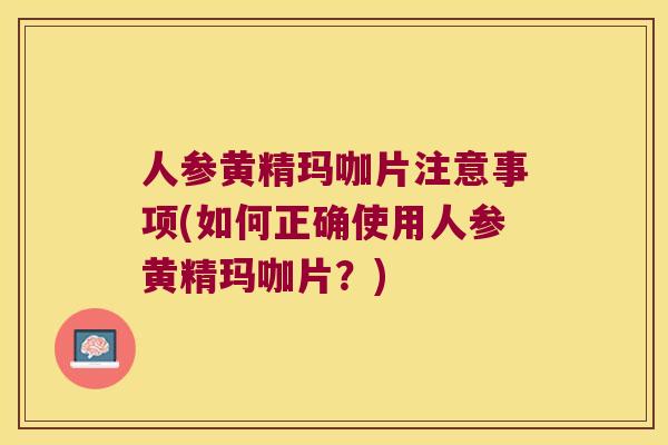 人参黄精玛咖片注意事项(如何正确使用人参黄精玛咖片?) 人参黄精玛咖片注意事项(如何正确使用人参黄精玛咖片?)