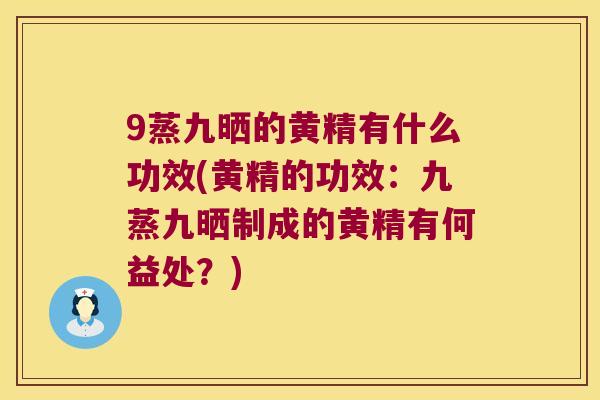9蒸九晒的黄精有什么功效(黄精的功效：九蒸九晒制成的黄精有何益处？)