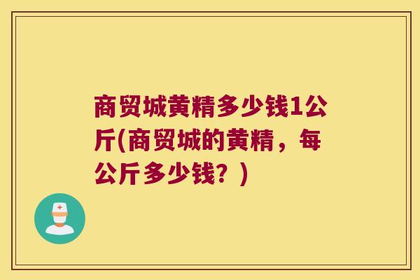 商贸城黄精多少钱1公斤(商贸城的黄精,每公斤多少钱?) 商贸城黄精多少钱1公斤(商贸城的黄精,每公斤多少钱?)