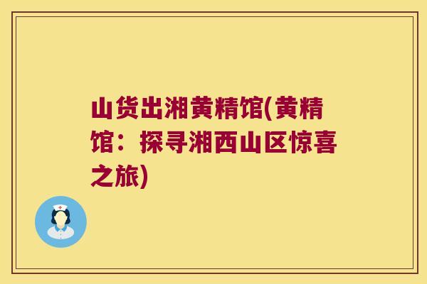 山货出湘黄精馆(黄精馆:探寻湘西山区惊喜之旅) 山货出湘黄精馆(黄精馆:探寻湘西山区惊喜之旅)