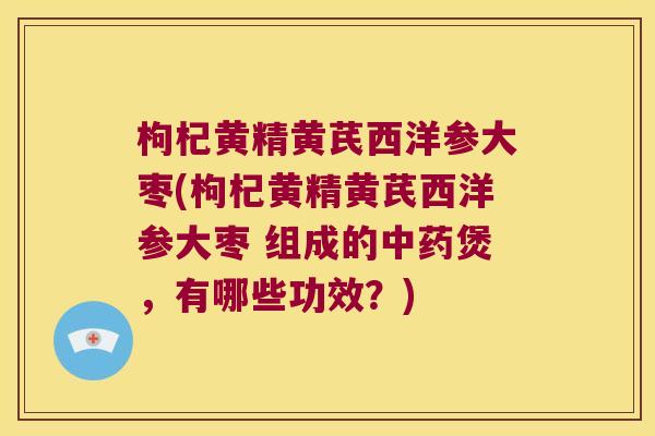 枸杞黄精黄芪西洋参大枣(枸杞黄精黄芪西洋参大枣 组成的煲，有哪些功效？)