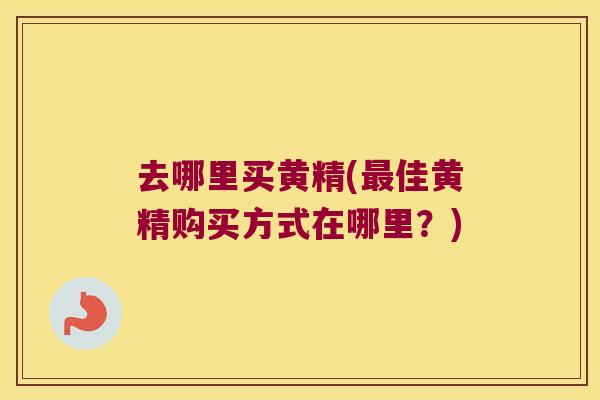去哪里买黄精(佳黄精购买方式在哪里?) 去哪里买黄精(佳黄精购买方式在哪里?)