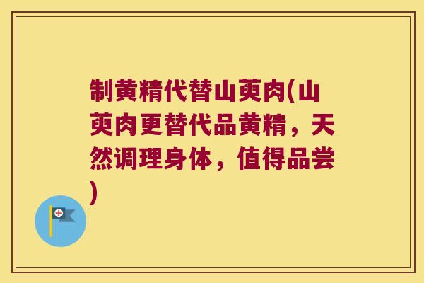 制黄精代替山萸肉(山萸肉更替代品黄精，天然调理身体，值得品尝)