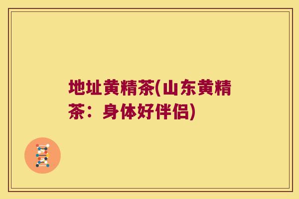 地址黄精茶(山东黄精茶:身体好伴侣) 地址黄精茶(山东黄精茶:身体好伴侣)