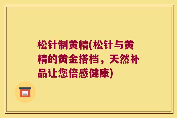 松针制黄精(松针与黄精的黄金搭档,天然补品让您倍感健康) 松针制黄精(松针与黄精的黄金搭档,天然补品让您倍感健康)