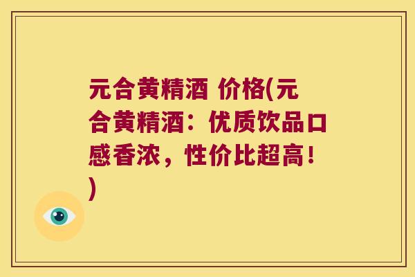 元合黄精酒 价格(元合黄精酒:优质饮品口感香浓,性价比超高!) 元合黄精酒 价格(元合黄精酒:优质饮品口感香浓,性价比超高!)