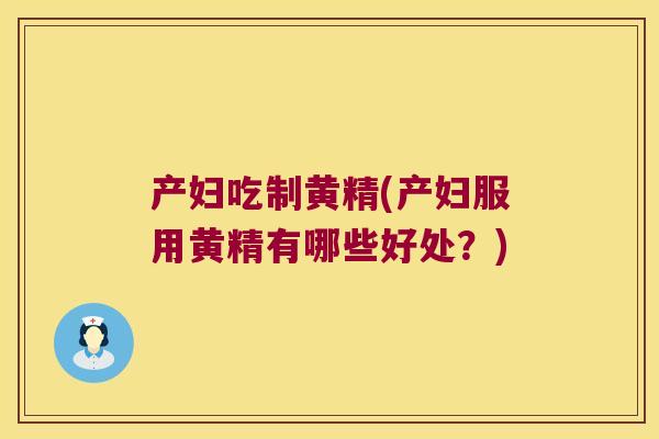 产妇吃制黄精(产妇服用黄精有哪些好处？)