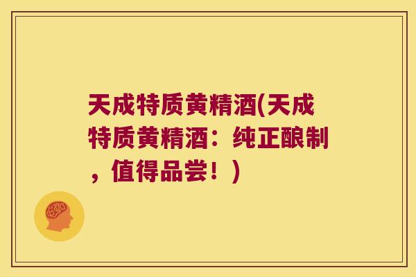 天成特质黄精酒(天成特质黄精酒：纯正酿制，值得品尝！)