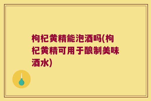 枸杞黄精能泡酒吗(枸杞黄精可用于酿制美味酒水)