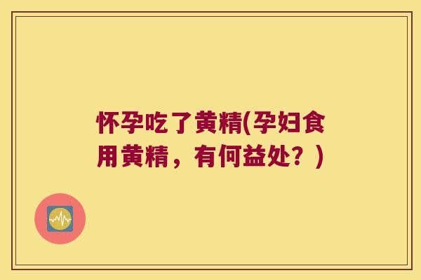 怀孕吃了黄精(孕妇食用黄精，有何益处？)
