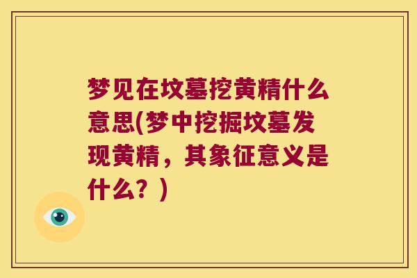 梦见在坟墓挖黄精什么意思(梦中挖掘坟墓发现黄精，其象征意义是什么？)