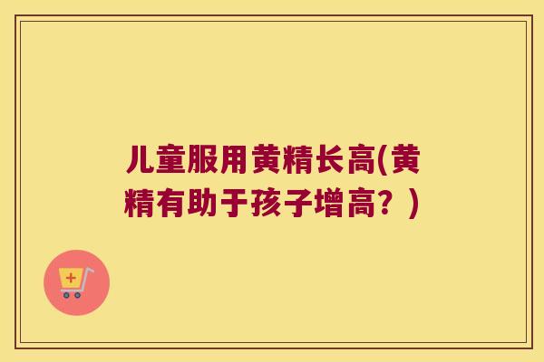 儿童服用黄精长高(黄精有助于孩子增高？)