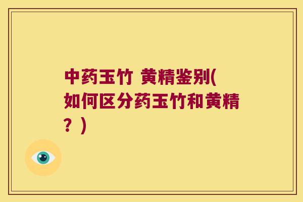 玉竹 黄精鉴别(如何区分药玉竹和黄精?) 玉竹 黄精鉴别(如何区分药玉竹和黄精?)