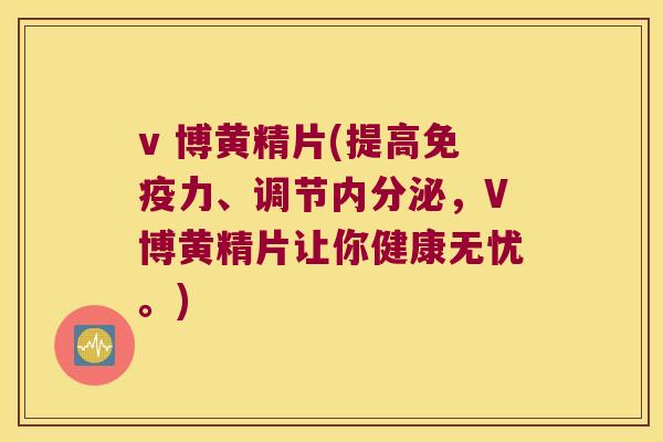 v 博黄精片(提高力、调节,V博黄精片让你健康无忧。) v 博黄精片(提高力、调节,V博黄精片让你健康无忧。)