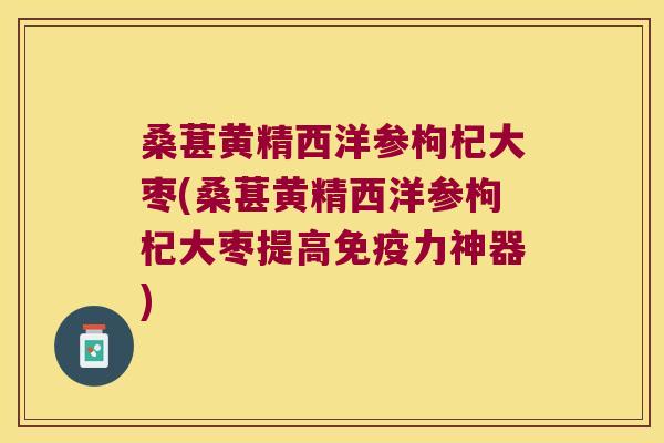 桑葚黄精西洋参枸杞大枣(桑葚黄精西洋参枸杞大枣提高力神器)
