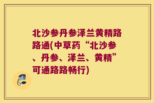 北沙参丹参泽兰黄精路路通(中草药“北沙参、丹参、泽兰、黄精”可通路路畅行)