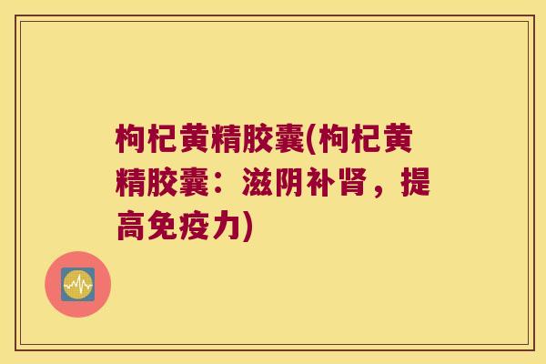 枸杞黄精胶囊(枸杞黄精胶囊：滋阴补，提高力)