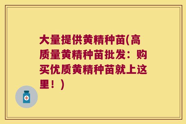 大量提供黄精种苗(高质量黄精种苗批发：购买优质黄精种苗就上这里！)