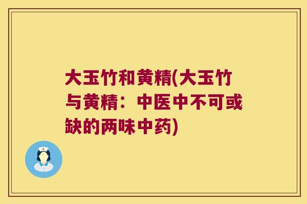 大玉竹和黄精(大玉竹与黄精:中医中不可或缺的两味) 大玉竹和黄精(大玉竹与黄精:中医中不可或缺的两味)