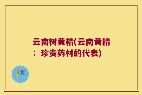 云南树黄精(云南黄精：珍贵药材的代表)