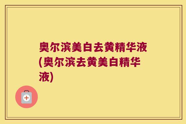 奥尔滨美白去黄精华液(奥尔滨去黄美白精华液) 奥尔滨美白去黄精华液(奥尔滨去黄美白精华液)