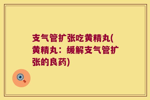 支气管扩张吃黄精丸(黄精丸：缓解支气管扩张的良药)
