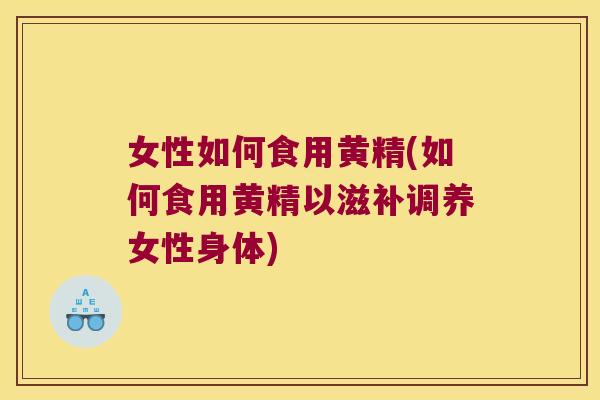 女性如何食用黄精(如何食用黄精以滋补调养女性身体)