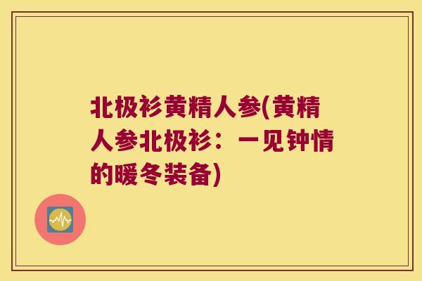 北极衫黄精人参(黄精人参北极衫:一见钟情的暖冬装备) 北极衫黄精人参(黄精人参北极衫:一见钟情的暖冬装备)