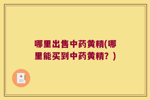 哪里出售黄精(哪里能买到黄精?) 哪里出售黄精(哪里能买到黄精?)