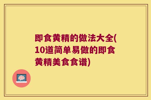 即食黄精的做法大全(10道简单易做的即食黄精美食食谱)