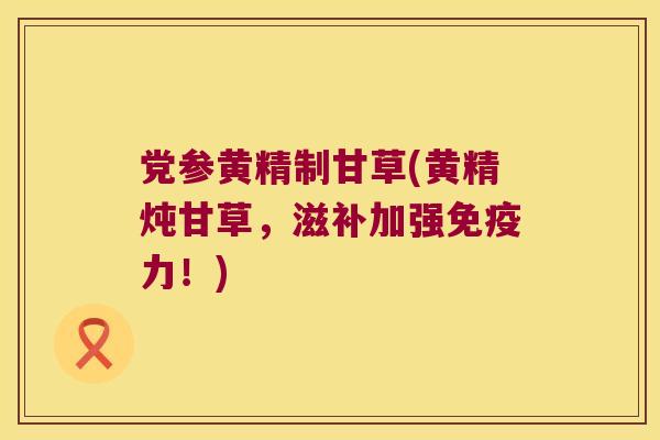 党参黄精制甘草(黄精炖甘草，滋补加强力！)