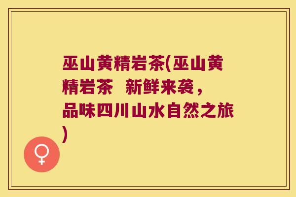 巫山黄精岩茶(巫山黄精岩茶  新鲜来袭，品味四川山水自然之旅)