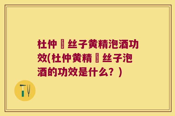 杜仲莬丝子黄精泡酒功效(杜仲黄精莬丝子泡酒的功效是什么？)