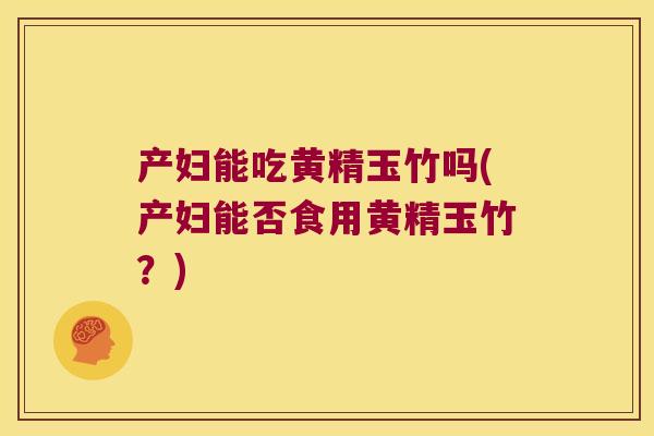 产妇能吃黄精玉竹吗(产妇能否食用黄精玉竹？)