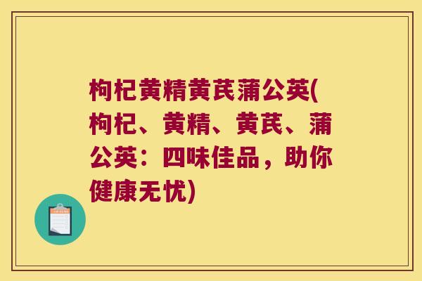 枸杞黄精黄芪蒲公英(枸杞、黄精、黄芪、蒲公英:四味佳品,助你健康无忧) 枸杞黄精黄芪蒲公英(枸杞、黄精、黄芪、蒲公英:四味佳品,助你健康无忧)