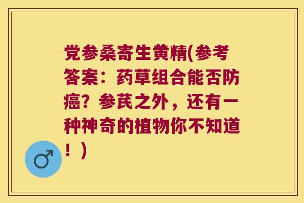 党参桑寄生黄精(参考答案：药草组合能否防？参芪之外，还有一种神奇的植物你不知道！)