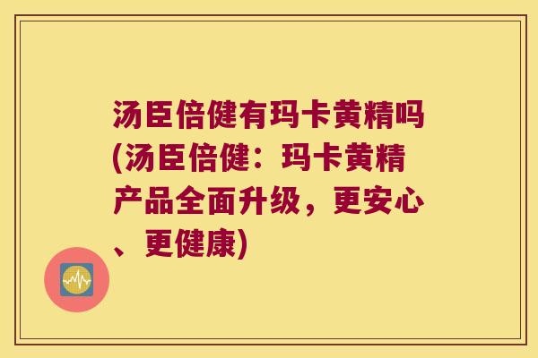 汤臣倍健有玛卡黄精吗(汤臣倍健:玛卡黄精产品全面升级,更安心、更健康) 汤臣倍健有玛卡黄精吗(汤臣倍健:玛卡黄精产品全面升级,更安心、更健康)