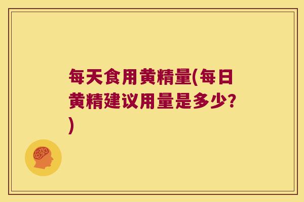 每天食用黄精量(每日黄精建议用量是多少？)