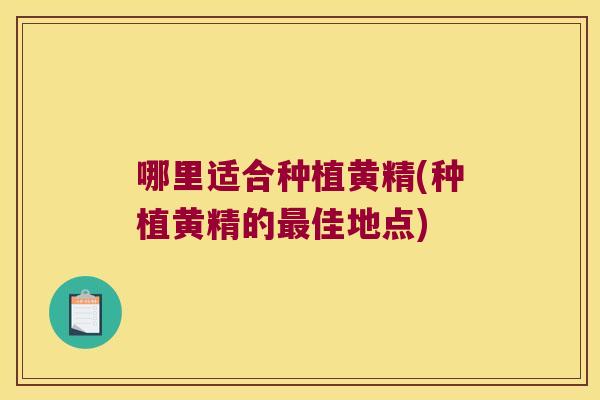 哪里适合种植黄精(种植黄精的佳地点)