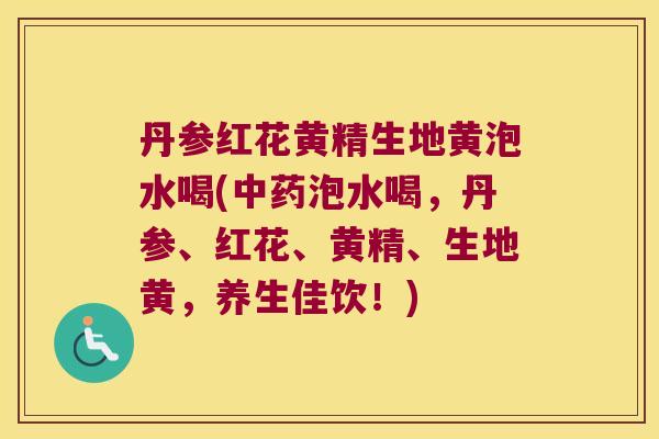 丹参红花黄精生地黄泡水喝(泡水喝，丹参、红花、黄精、生地黄，养生佳饮！)