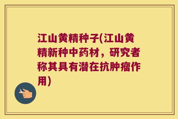 江山黄精种子(江山黄精新种材，研究者称其具有潜在抗作用)