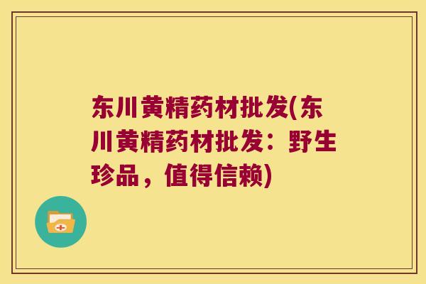 东川黄精药材批发(东川黄精药材批发：野生珍品，值得信赖)