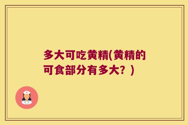多大可吃黄精(黄精的可食部分有多大？)