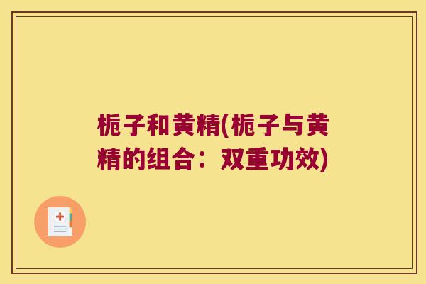 栀子和黄精(栀子与黄精的组合：双重功效)