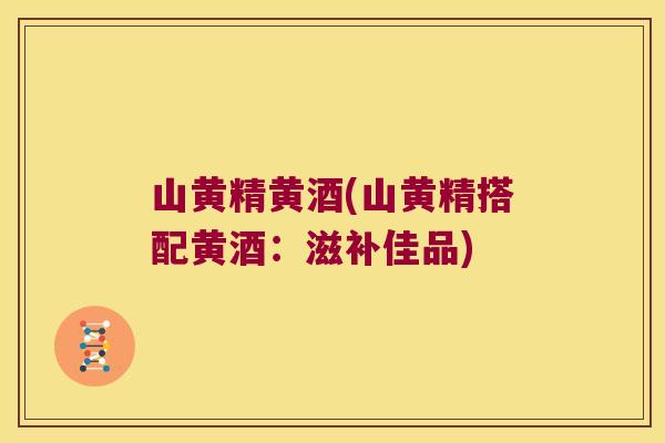 山黄精黄酒(山黄精搭配黄酒：滋补佳品)