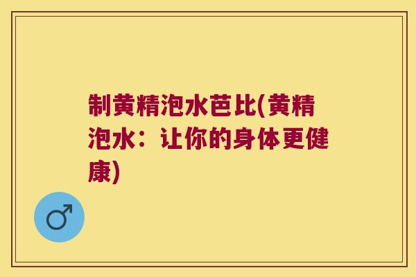 制黄精泡水芭比(黄精泡水：让你的身体更健康)