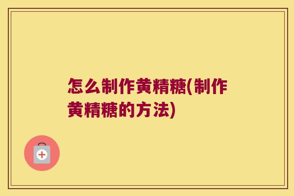 怎么制作黄精糖(制作黄精糖的方法) 怎么制作黄精糖(制作黄精糖的方法)