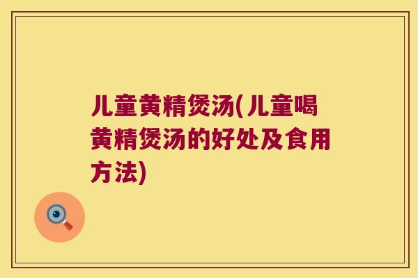 儿童黄精煲汤(儿童喝黄精煲汤的好处及食用方法)