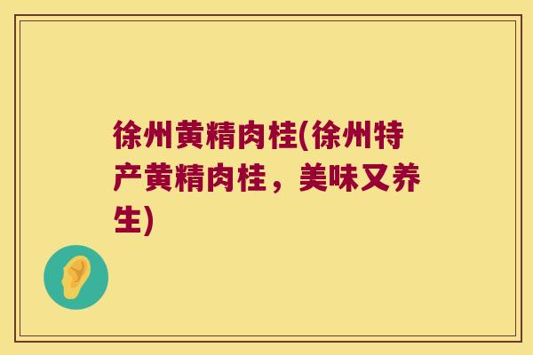徐州黄精肉桂(徐州特产黄精肉桂，美味又养生)